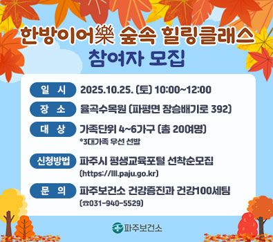  '한방이어락(樂)' 숲속 힐링클래스 참여자 모집 / 일시: 2025.10.25.(토) 10:00 ~ 12:00 / 장소: 율곡수목원 (파평면 장승배기로 392) / 대상: 가족단위 4~6가구 (총 20여명) * 3대가족 우선 선발 / 신청방법: 파주시 평생교육포털 선착순 모집 / 문의: 파주보건소 건강증진과 건강100세팀/031-940-5529