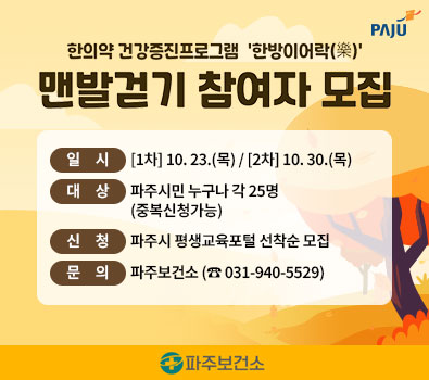 한의약 건강증진프로그램 '한방이어락' 맨발걷기 참여자 모집 / 일시: (1차) 10월 23일 목요일, (2차) 10월 30일 목요일 / 대상: 파주시민 누구나 각 25명(중복신청가능) / 신청: 파주시 평생교육포털 선착순 모집 / 문의: 파주보건소(031-940-5529)