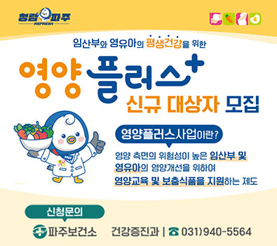  임산부와 영유아의 평생건강을 위한 영양 플러스 신규 대상자 모집 / 영양플러스 사업이란? 영양 측면의 위험성이 높은 임산부 및 영유아의 영양개선을 위하여 영양교육 및 보충식품을 지원하는 제도 / 신청문의 : 파주보건소 건강증진과 031-940-5564