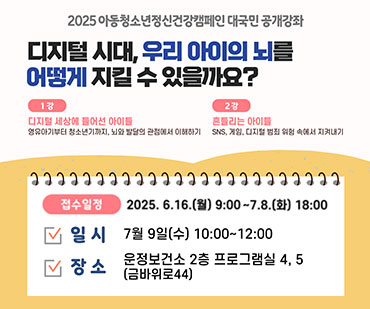 2025 아동청소년정신건강캠페인 대국민 공개강좌  디지털 시대, 우리 아이의 뇌를 어떻게 지킬 수 있을까요? 1강 : 디지털 세상에 들어선 아이들 / 영유아기부터 청소년기까지, 뇌와 발달의 관장점에서 이해하기, 2장 : 흔들리는 아이들 / SNS, 게임, 디지털 범죄 위험 속에서 지켜내기,   접수일정 : 2025. 6. 16.(월) 9:00 ~ 7. 8.(화) 18:00 일시 : 7월 9일 10:00~12:00 / 장소 : 운정보건소 2층 프로그램실 4, 5(금바위로 44)