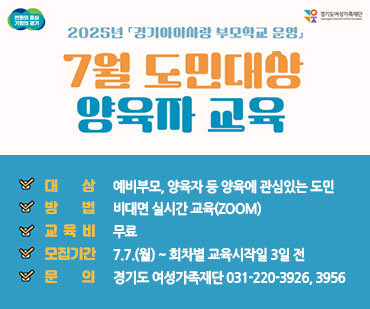 경기도로고, 경기도여성가족재단로고 / 2025년 경기아이사랑 부모학교 운영 7월 도민대상 양육자 교육 / 대상: 예비부모, 양육자 등 양육에 관심있는 도민 / 방법: 비대면 실시간 교육(Zoom) / 교육비: 무료 / 모집기간: 7.7.(월) ~ 회차별 교육시작일 3일전 / 문의: 경기도 여성가족재단 031-220-3926, 3956