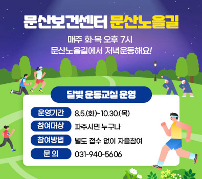 문산보건센터 문산노을길 매주 화 목 오후 7시 / 문산노을길에서 저녁운동해요! / 달빛 운동교실 운영 / 운영기간: 8.5.(화) ~ 10.30.(목) / 참여대상: 파주시민 누구나 / 참여방법: 별도 접수 없이 자율참여 / 문의 031-940-5606