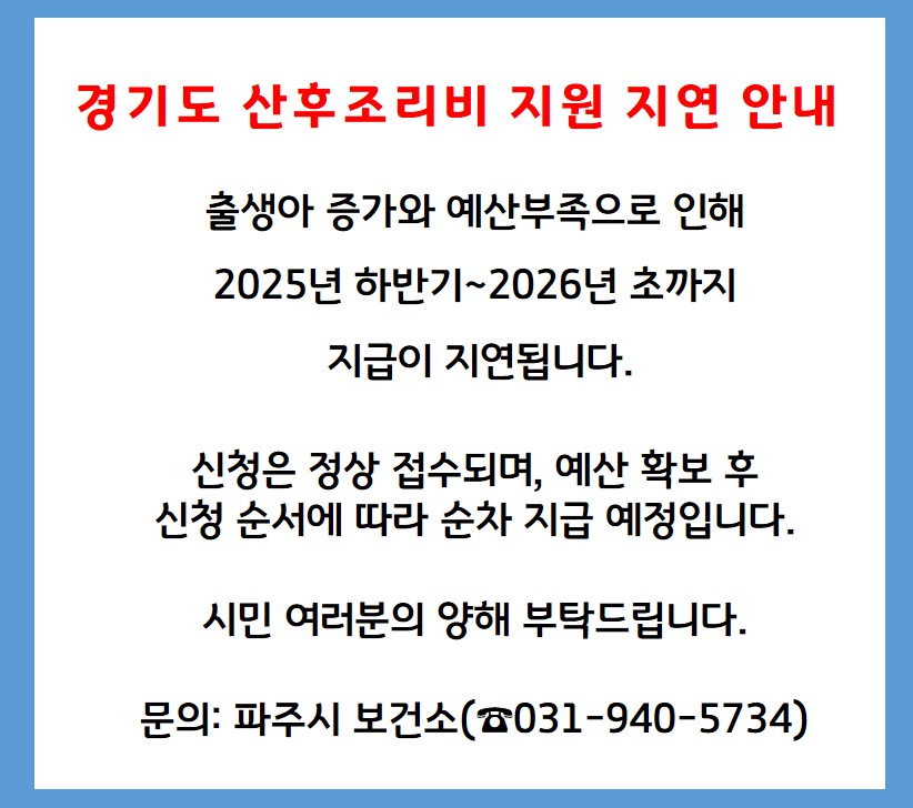 경기도 산후조리비 지원 지연 안내 / 출생아 증가와 예산부족으로 인해 2025년 하반기 ~ 2026년 초까지 지급이 지연됩니다. / 신청은 정상 접수되며, 예산 확보 후 신청 순서에 따라 순차 지급 예정입니다 / 시민 여러분의 양해 부탁드립니다./문의: 파주시보건소 031-940-5734
