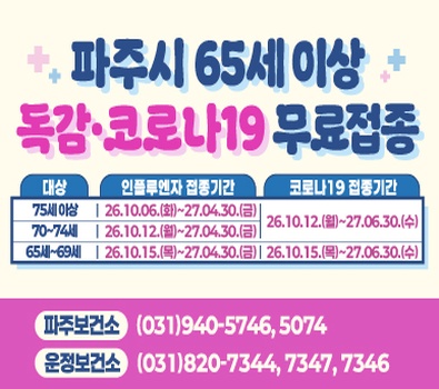 파주시 65세 이상 독감,코로나19 무료접종 / 인플루엔자 접종기간: 75세이상: 2026.10.6. 화요일 ~ 2027.4.30. 금요일 / 70~74세: 2026.10.12. 월요일 ~ 2027.4.30. 금요일 / 65~69세: 2026.10.15.목요일 ~ 2027.4.30. 금요일 /  코로나19 접종기간: 2026.10.12. 월요일 ~ 2027.6.30. 수요일 / 2026.10.15. 목요일 ~ 2027.6.30. 수요일 / 파주보건소 031-940-5746, 5074 / 운정보건소 031-820-7344,7347,7
