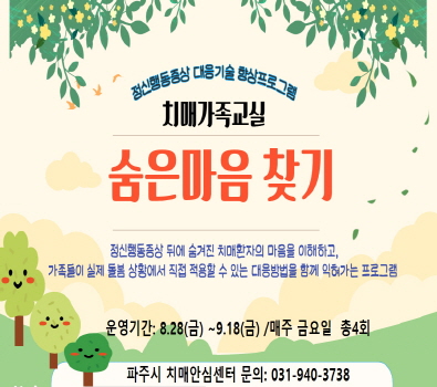 정신행동증상 대응기술 향상 프로그램 / 치매가족교실 / 숨은 마음 찾기 / 정신행동증상 뒤에 숨겨진 치매환자의 마음을 이해하고, 가족들이 실제 돌봄 상황에서 직접 적용할 수 있는 대응방법을 함께 익혀가는 프로그램 / 운영기간: 8.28.(금요일) ~ 9.18.(금요일) 매주 금요일 총 4회 / 파주시 치매안심센터 문의 031-940-3738