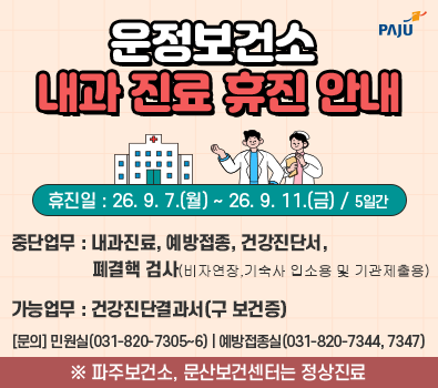 운정보건소 내과 진료 휴진 안내 / 휴진일: 2026. 9. 7. 월요일 ~ 2026. 9. 11. 금요일 / 5일간 / 중단업무: 내과진료 예방접종 건강진단서, 폐결핵검사(비자 연장, 기숙사 입소용, 및 기관제출용) 가능업무 건강진단결과서 구 보건증 / 문의 031-820-7305~6 / 예방접종실 031-820-7344, 7347 / 파주보건소, 문산보건센터는 정상진료
