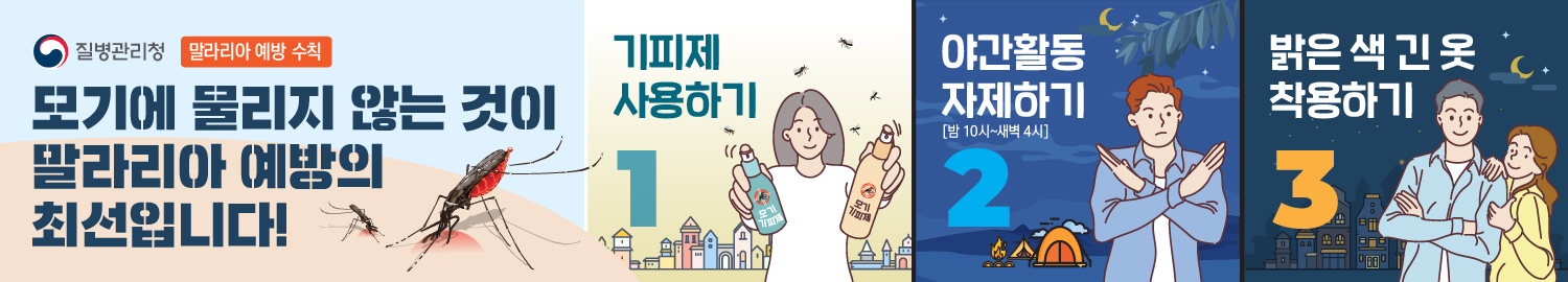 질병관리청 말라리아 예방 수칙, 모기에 물리지 않는 것이 말라리아 예방의 최선입니다! 1. 기피제 사용하기 2. 야간활동 자제하기(밤 10시 ~ 새벽 4시) 3. 밝은 색 긴 옷 착용하기